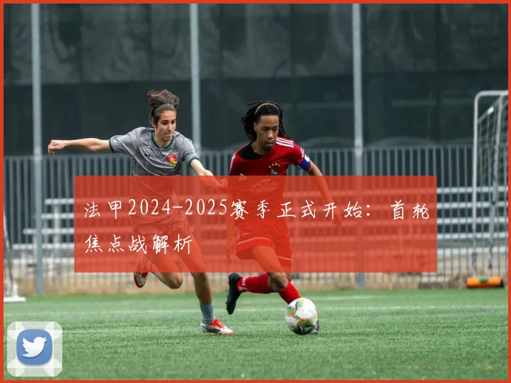 法甲2024-2025赛季正式开始：首轮焦点战解析
