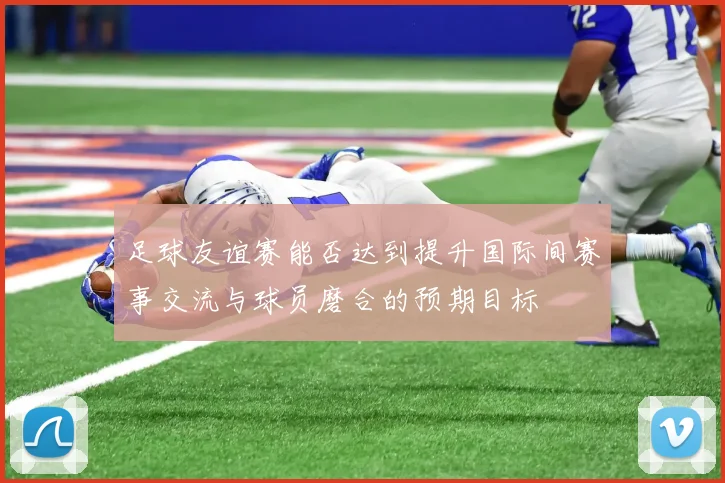 足球友谊赛能否达到提升国际间赛事交流与球员磨合的预期目标