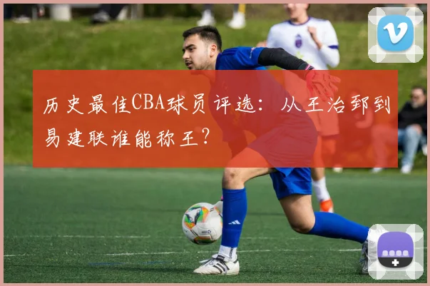 历史最佳CBA球员评选：从王治郅到易建联谁能称王？