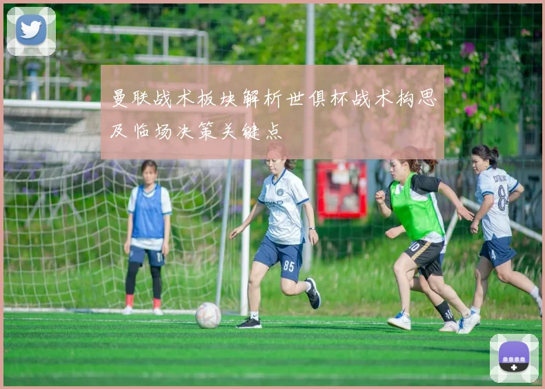 曼联战术板块解析世俱杯战术构思及临场决策关键点