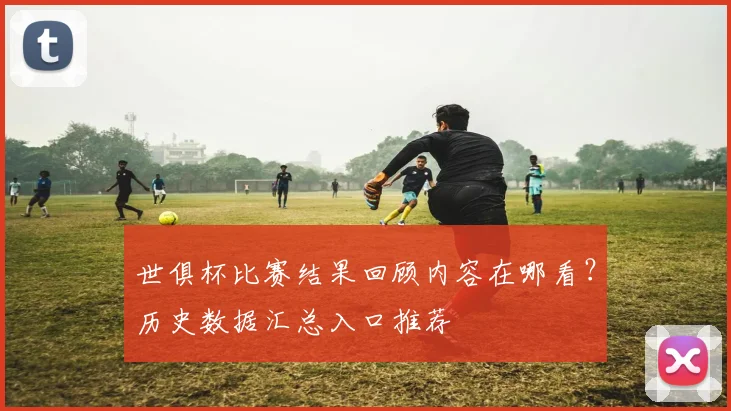 世俱杯比赛结果回顾内容在哪看？历史数据汇总入口推荐