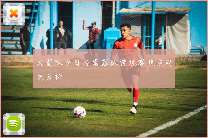 火箭队今日与雷霆队常规赛焦点对决分析