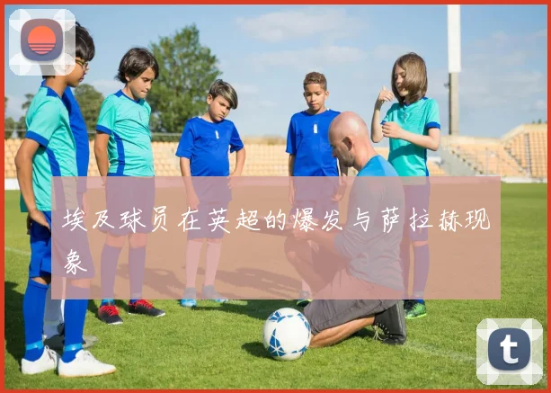 埃及球员在英超的爆发与萨拉赫现象