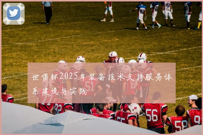 世俱杯2025年装备技术支持服务体系建设与实践