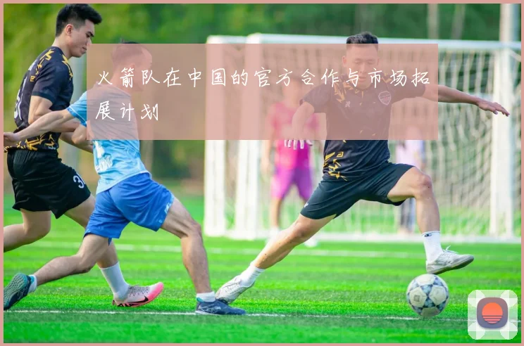 火箭队在中国的官方合作与市场拓展计划