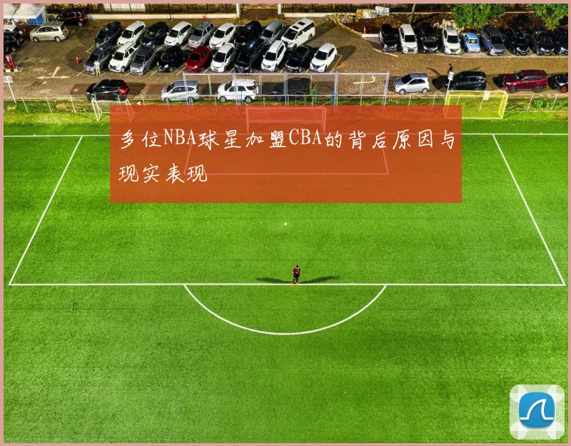 多位NBA球星加盟CBA的背后原因与现实表现