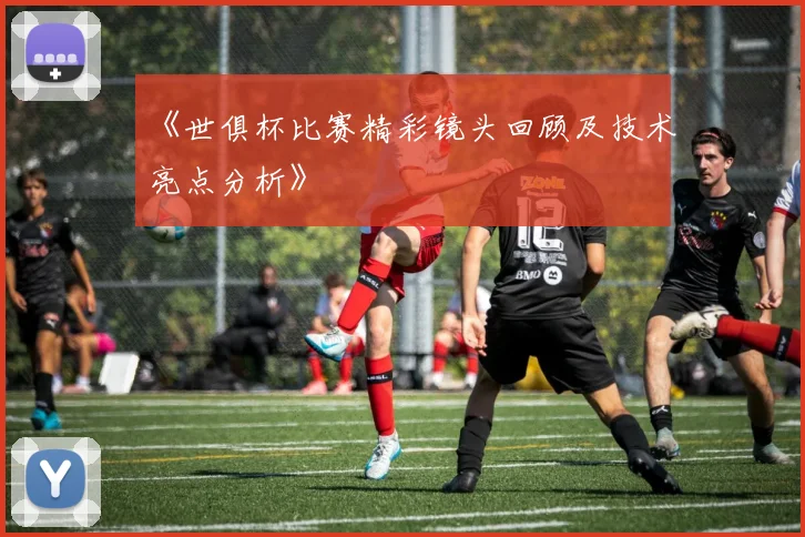 《世俱杯比赛精彩镜头回顾及技术亮点分析》